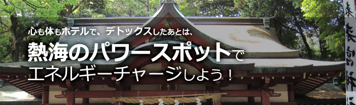 心も体もホテルで、デトックスしたあとは、熱海のパワースポットでエネルギーチャージしよう!