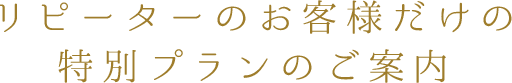 リピーターのお客様だけの特別プランのご案内